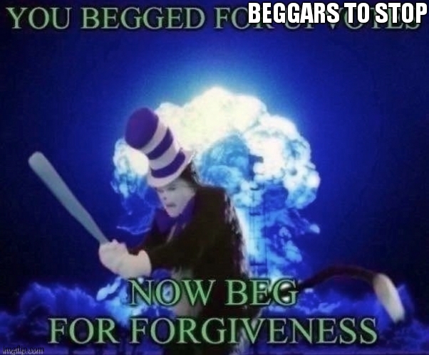 Beg for forgiveness | BEGGARS TO STOP | image tagged in beg for forgiveness | made w/ Imgflip meme maker