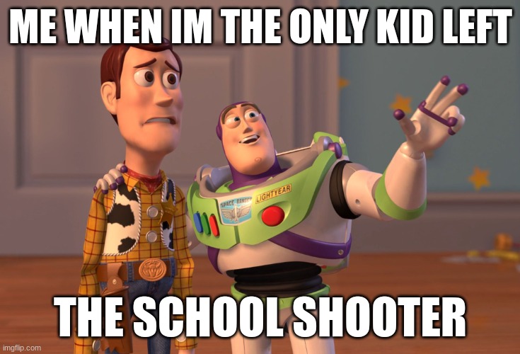 shooter | ME WHEN IM THE ONLY KID LEFT; THE SCHOOL SHOOTER | image tagged in memes,x x everywhere | made w/ Imgflip meme maker