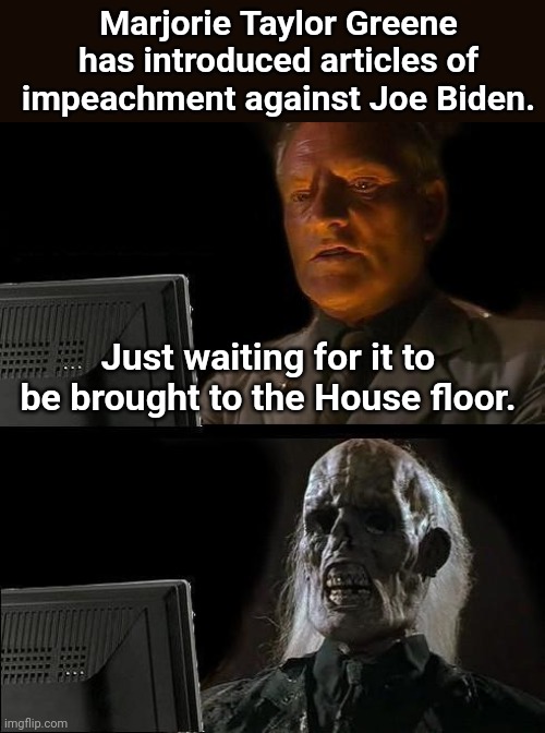 Don't hold your breath, you'll run out of air | Marjorie Taylor Greene has introduced articles of impeachment against Joe Biden. Just waiting for it to be brought to the House floor. | image tagged in memes,i'll just wait here,impeach,joe biden,brandon,fjb | made w/ Imgflip meme maker