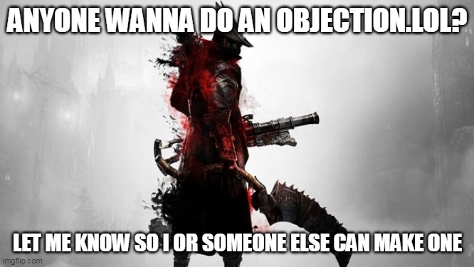 i wanna do one- | ANYONE WANNA DO AN OBJECTION.LOL? LET ME KNOW SO I OR SOMEONE ELSE CAN MAKE ONE | image tagged in bloodborne | made w/ Imgflip meme maker