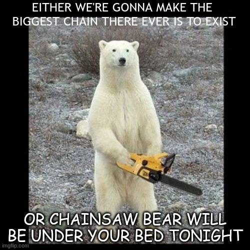 I  would make that chain | EITHER WE'RE GONNA MAKE THE  BIGGEST CHAIN THERE EVER IS TO EXIST; OR CHAINSAW BEAR WILL BE UNDER YOUR BED TONIGHT | image tagged in memes,chainsaw bear | made w/ Imgflip meme maker