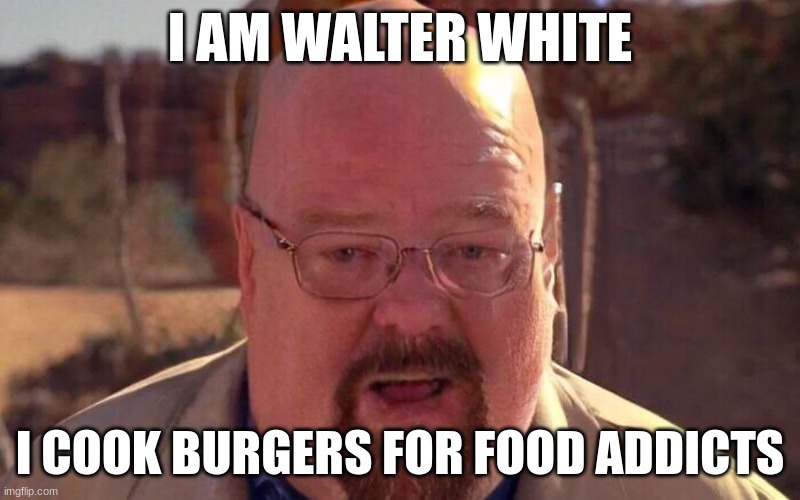 waltuh? | I AM WALTER WHITE; I COOK BURGERS FOR FOOD ADDICTS | image tagged in walter white,fat,food | made w/ Imgflip meme maker