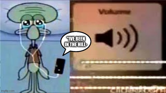 Squidward Crying Listening to Music | "IVE BEEN IN THE HILL- | image tagged in squidward crying listening to music | made w/ Imgflip meme maker