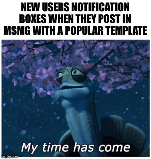 Saturn | NEW USERS NOTIFICATION BOXES WHEN THEY POST IN MSMG WITH A POPULAR TEMPLATE | image tagged in my time has come | made w/ Imgflip meme maker