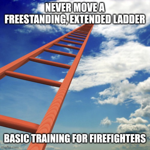 ladder to the sky | NEVER MOVE A FREESTANDING, EXTENDED LADDER BASIC TRAINING FOR FIREFIGHTERS | image tagged in ladder to the sky | made w/ Imgflip meme maker