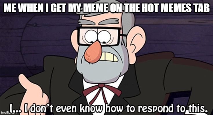 Yes! | ME WHEN I GET MY MEME ON THE HOT MEMES TAB | image tagged in i don't even know how to respond to this | made w/ Imgflip meme maker