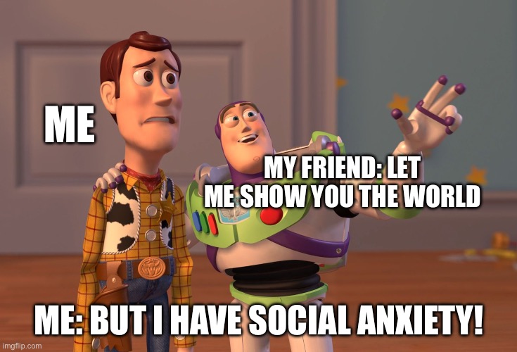 So no, don’t show me the world | ME; MY FRIEND: LET ME SHOW YOU THE WORLD; ME: BUT I HAVE SOCIAL ANXIETY! | image tagged in memes,x x everywhere | made w/ Imgflip meme maker