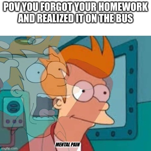 oh crap | POV YOU FORGOT YOUR HOMEWORK AND REALIZED IT ON THE BUS; MENTAL PAIN | image tagged in fry | made w/ Imgflip meme maker