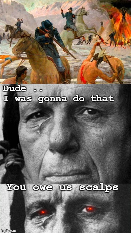Dude ..
I was gonna do that; You owe us scalps | image tagged in native american,politics lol,funny | made w/ Imgflip meme maker