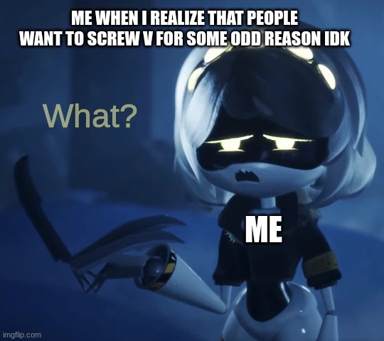 the sudden realization | ME WHEN I REALIZE THAT PEOPLE WANT TO SCREW V FOR SOME ODD REASON IDK; ME | image tagged in what | made w/ Imgflip meme maker