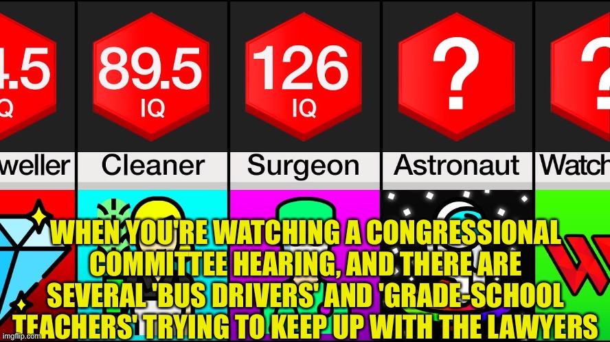 WHEN YOU'RE WATCHING A CONGRESSIONAL COMMITTEE HEARING, AND THERE ARE SEVERAL 'BUS DRIVERS' AND 'GRADE-SCHOOL TEACHERS' TRYING TO KEEP UP WITH THE LAWYERS | image tagged in memes | made w/ Imgflip meme maker