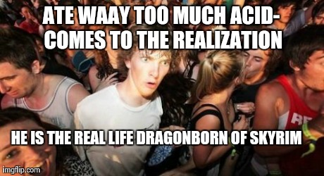 Sudden Clarity Clarence Meme | ATE WAAY TOO MUCH ACID- COMES TO THE REALIZATION HE IS THE REAL LIFE DRAGONBORN OF SKYRIM | image tagged in memes,sudden clarity clarence | made w/ Imgflip meme maker