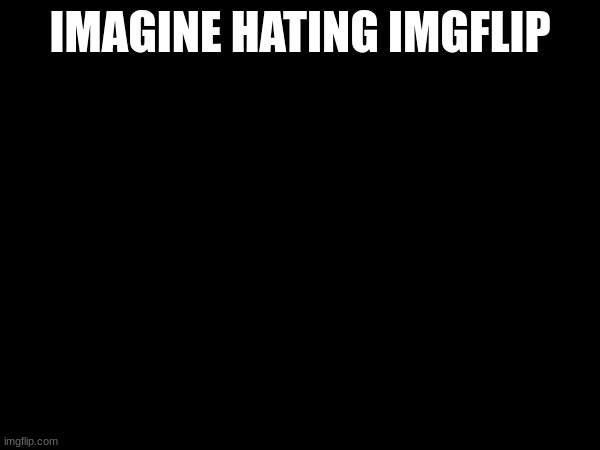 Imagine hating Imgflip | IMAGINE HATING IMGFLIP | image tagged in imagine,fun | made w/ Imgflip meme maker