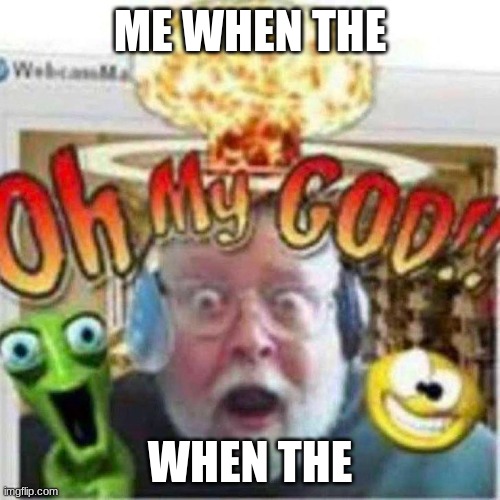 Oh My GOD!! | ME WHEN THE; WHEN THE | image tagged in oh my god | made w/ Imgflip meme maker
