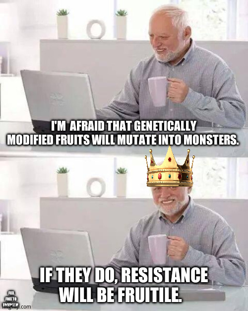 The crown of the king...the JoKING | I'M  AFRAID THAT GENETICALLY MODIFIED FRUITS WILL MUTATE INTO MONSTERS. IF THEY DO, RESISTANCE WILL BE FRUITILE. FEEL FREE TO  FACEPALM | image tagged in memes,hide the pain harold,hide the pun harold,funny memes | made w/ Imgflip meme maker