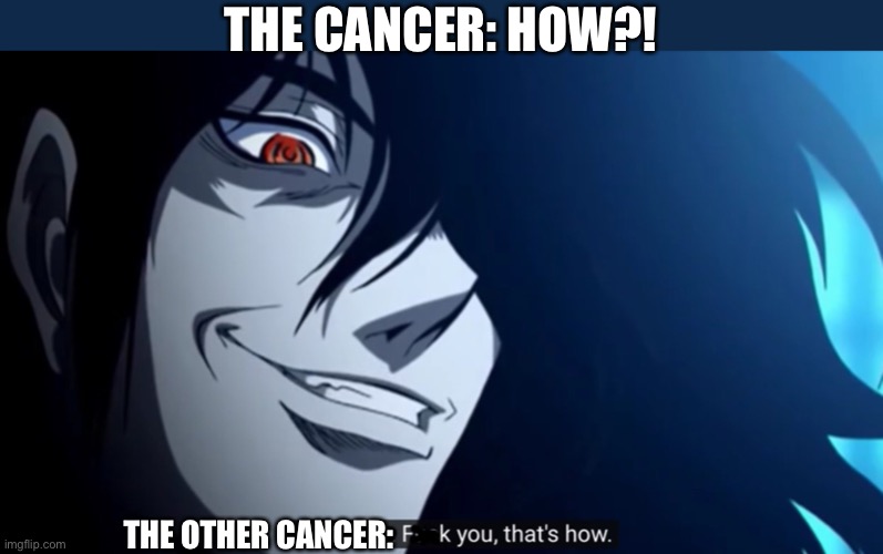 F**k you that’s how | THE CANCER: HOW?! THE OTHER CANCER: | image tagged in f k you that s how | made w/ Imgflip meme maker
