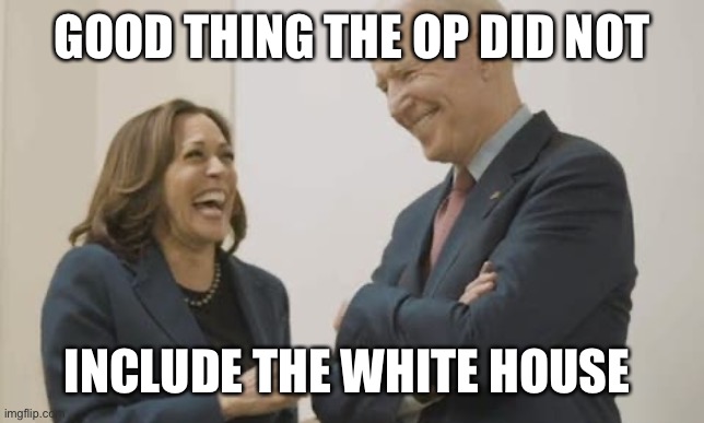 Biden Harris Laughing | GOOD THING THE OP DID NOT INCLUDE THE WHITE HOUSE | image tagged in biden harris laughing | made w/ Imgflip meme maker