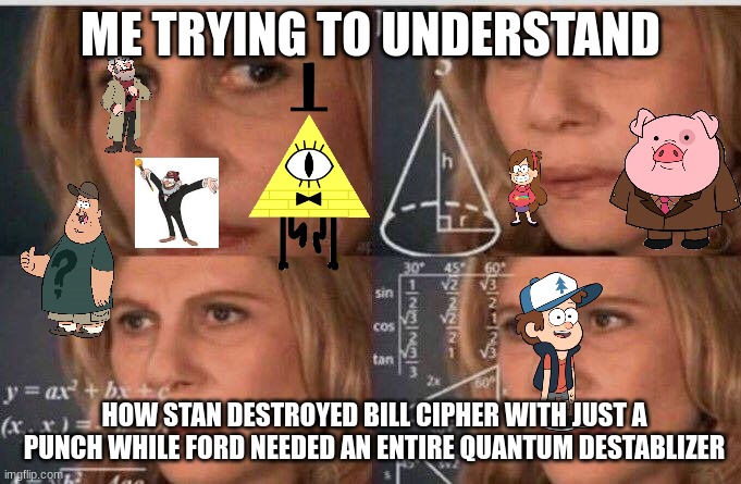 Math lady/Confused lady | ME TRYING TO UNDERSTAND; HOW STAN DESTROYED BILL CIPHER WITH JUST A PUNCH WHILE FORD NEEDED AN ENTIRE QUANTUM DESTABLIZER | image tagged in math lady/confused lady | made w/ Imgflip meme maker