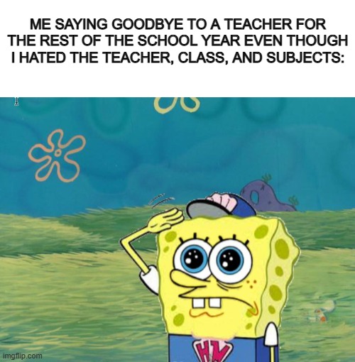 Welp, my Science class is done... I found it very confusing, hard to pay attention and annoying, but still sad to say goodbye :/ | ME SAYING GOODBYE TO A TEACHER FOR THE REST OF THE SCHOOL YEAR EVEN THOUGH I HATED THE TEACHER, CLASS, AND SUBJECTS: | image tagged in blank white template,spongebob salute | made w/ Imgflip meme maker