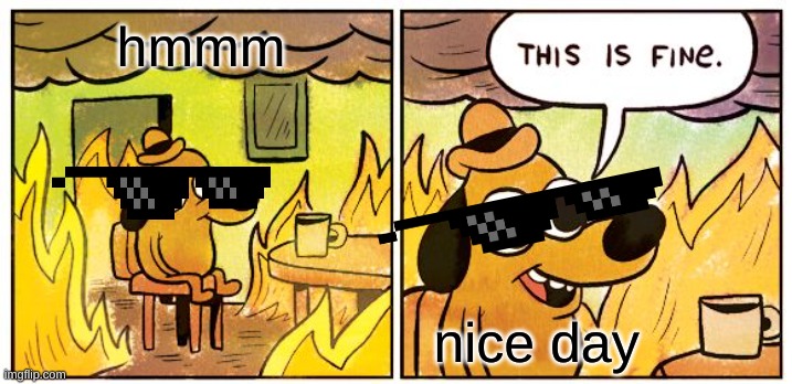 This Is Fine | hmmm; nice day | image tagged in memes,this is fine | made w/ Imgflip meme maker
