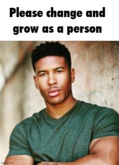 Please change and grow as a person | image tagged in please change and grow as a person | made w/ Imgflip meme maker