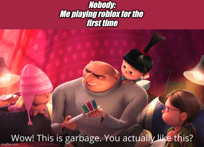 Wow! This is garbage. You actually like this? | Nobody:
Me playing roblox for the 
first time | image tagged in wow this is garbage you actually like this,roblox | made w/ Imgflip meme maker