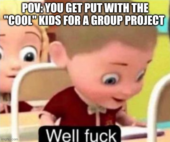 so many things can go wrong | POV: YOU GET PUT WITH THE "COOL" KIDS FOR A GROUP PROJECT | image tagged in well frick,meme,memes,funny | made w/ Imgflip meme maker