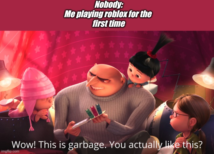 Wow! This is garbage. You actually like this? | Nobody:
Me playing roblox for the 
first time | image tagged in wow this is garbage you actually like this | made w/ Imgflip meme maker