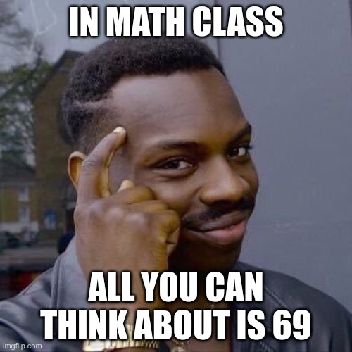 Thinking Black Guy | IN MATH CLASS; ALL YOU CAN THINK ABOUT IS 69 | image tagged in thinking black guy | made w/ Imgflip meme maker