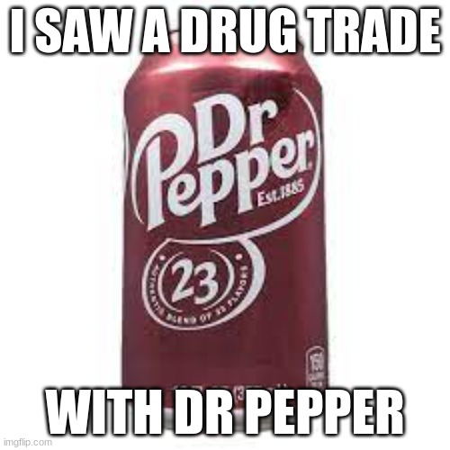 dr pepper trade | I SAW A DRUG TRADE; WITH DR PEPPER | image tagged in funny,drug trade | made w/ Imgflip meme maker