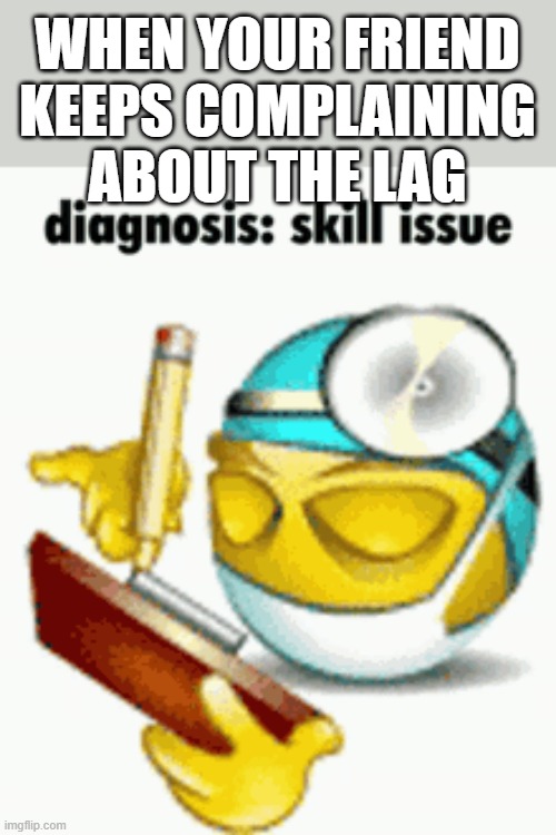 the diagnosis was correct, sir. | WHEN YOUR FRIEND KEEPS COMPLAINING ABOUT THE LAG | image tagged in diagnosis,skill,skills,issues,lag,complain | made w/ Imgflip meme maker