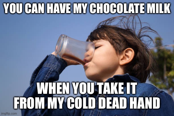 Chocolate Milk ban | YOU CAN HAVE MY CHOCOLATE MILK; WHEN YOU TAKE IT FROM MY COLD DEAD HAND | image tagged in chocolate milk,democrats,choccy milk | made w/ Imgflip meme maker
