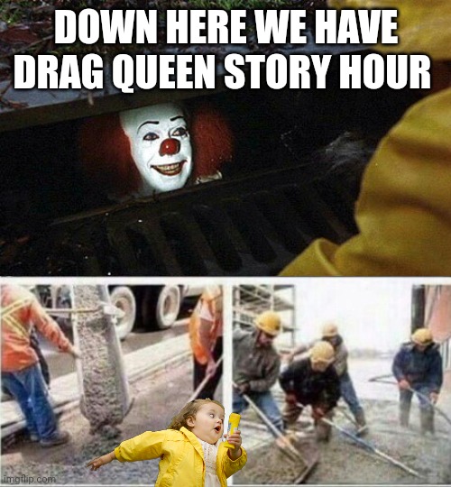 IT Clown Concrete Pour | DOWN HERE WE HAVE DRAG QUEEN STORY HOUR | image tagged in it clown concrete pour | made w/ Imgflip meme maker