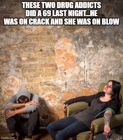 69 Drugs | THESE TWO DRUG ADDICTS DID A 69 LAST NIGHT...HE WAS ON CRACK AND SHE WAS ON BLOW | image tagged in sex jokes | made w/ Imgflip meme maker
