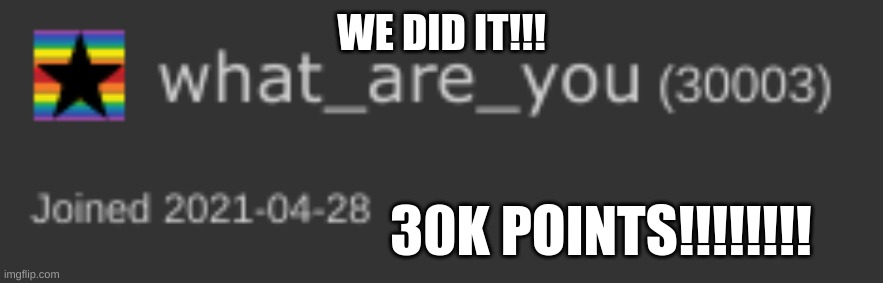 30K points?! Thank you so much for your support!!! Party in the comments!!! | WE DID IT!!! 30K POINTS!!!!!!!! | image tagged in who_am_i,what_are_you,what_are_you is an alt,30k | made w/ Imgflip meme maker