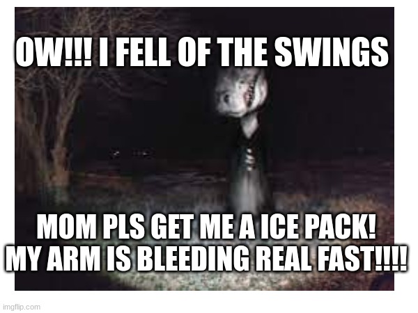 ouch that must be real pain full | OW!!! I FELL OF THE SWINGS; MOM PLS GET ME A ICE PACK! MY ARM IS BLEEDING REAL FAST!!!! | image tagged in charts | made w/ Imgflip meme maker