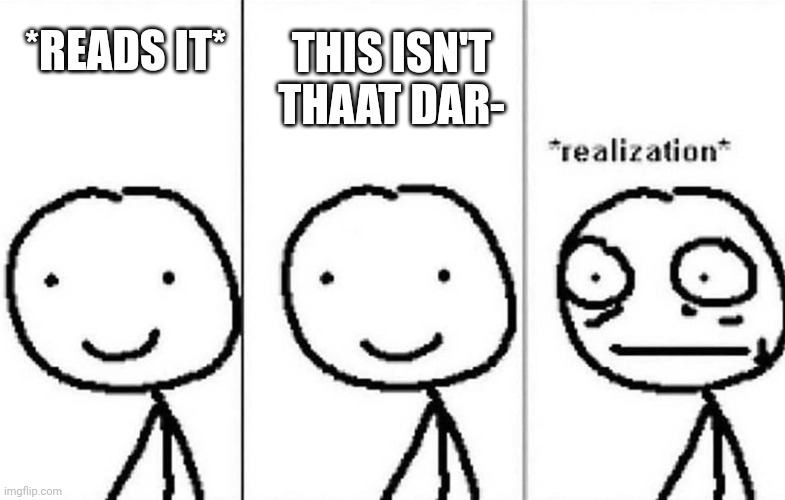 Realization | *READS IT* THIS ISN'T THAAT DAR- | image tagged in realization | made w/ Imgflip meme maker