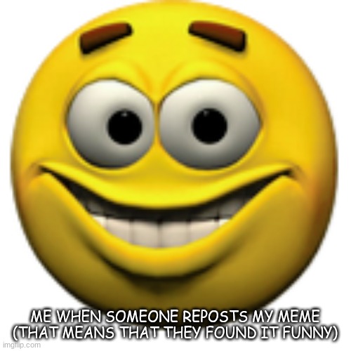 Happy sphere | ME WHEN SOMEONE REPOSTS MY MEME (THAT MEANS THAT THEY FOUND IT FUNNY) | image tagged in happy sphere | made w/ Imgflip meme maker