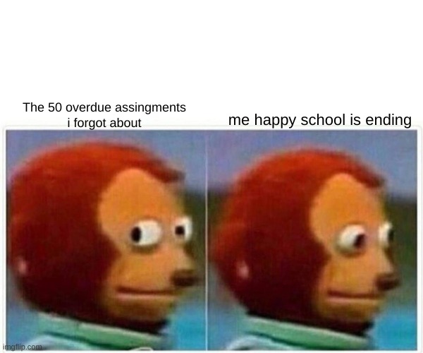 :D to :[ | The 50 overdue assingments
i forgot about; me happy school is ending | image tagged in memes,monkey puppet,school,fail | made w/ Imgflip meme maker