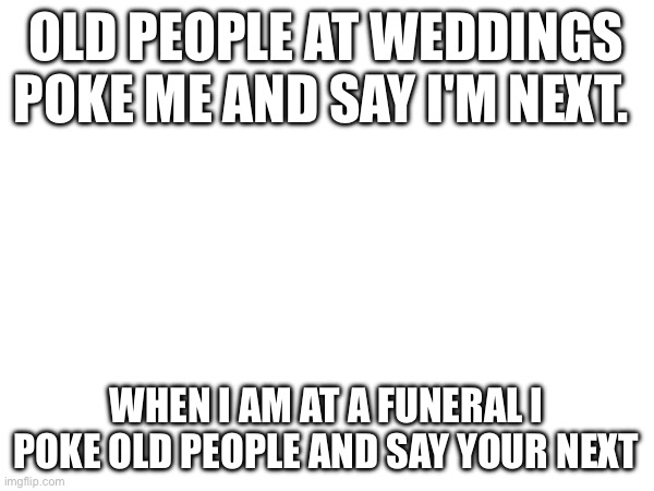 OLD PEOPLE AT WEDDINGS POKE ME AND SAY I'M NEXT. WHEN I AM AT A FUNERAL I POKE OLD PEOPLE AND SAY YOUR NEXT | made w/ Imgflip meme maker