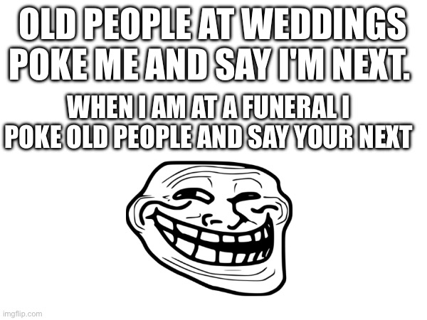 Big brain | OLD PEOPLE AT WEDDINGS POKE ME AND SAY I'M NEXT. WHEN I AM AT A FUNERAL I POKE OLD PEOPLE AND SAY YOUR NEXT | image tagged in smart | made w/ Imgflip meme maker