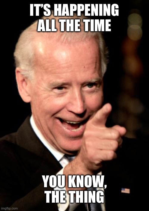 Smilin Biden Meme | IT’S HAPPENING ALL THE TIME YOU KNOW, THE THING | image tagged in memes,smilin biden | made w/ Imgflip meme maker