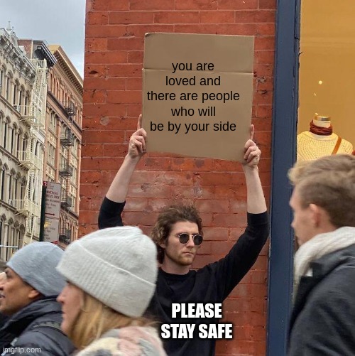 please be safe don't hurt yourself, there's only one of you and your needed | you are loved and there are people who will be by your side; PLEASE STAY SAFE | image tagged in man holding up sign | made w/ Imgflip meme maker