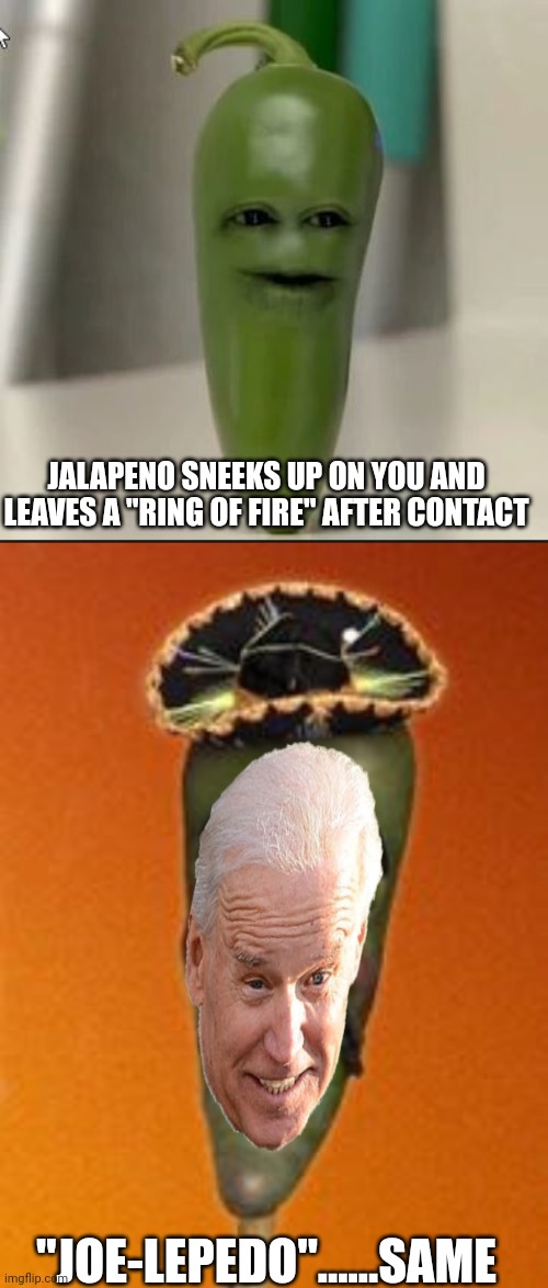 Ring of fire | JALAPENO SNEEKS UP ON YOU AND LEAVES A "RING OF FIRE" AFTER CONTACT; "JOE-LEPEDO"......SAME | image tagged in jalepeno face,jose jalepeno | made w/ Imgflip meme maker