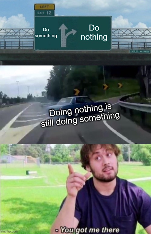 It takes time to learn how to do nothing while doing nothing | Do something; Do nothing; Doing nothing is still doing something | image tagged in memes,left exit 12 off ramp,you got me there | made w/ Imgflip meme maker