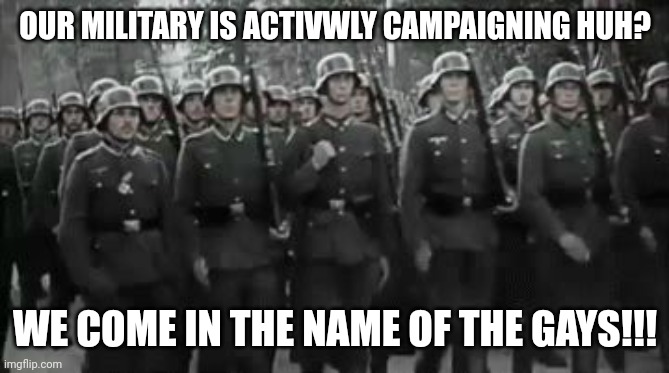 Wehrmacht Soldiers Marching  | OUR MILITARY IS ACTIVWLY CAMPAIGNING HUH? WE COME IN THE NAME OF THE GAYS!!! | image tagged in wehrmacht soldiers marching | made w/ Imgflip meme maker
