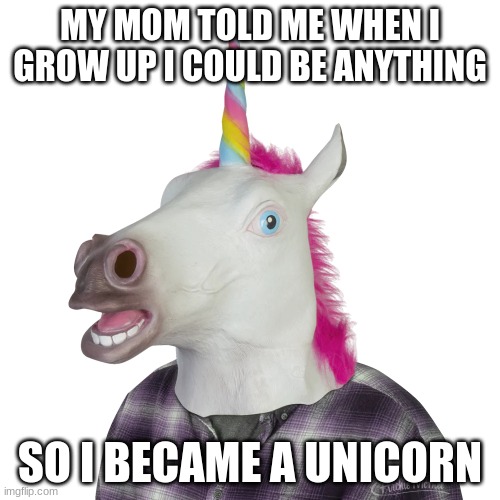 MY MOM TOLD ME WHEN I GROW UP I COULD BE ANYTHING; SO I BECAME A UNICORN | made w/ Imgflip meme maker