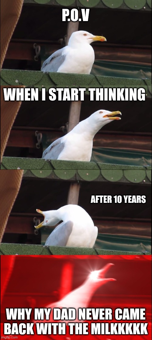 funny | P.O.V; WHEN I START THINKING; AFTER 10 YEARS; WHY MY DAD NEVER CAME BACK WITH THE MILKKKKK | image tagged in memes,inhaling seagull | made w/ Imgflip meme maker