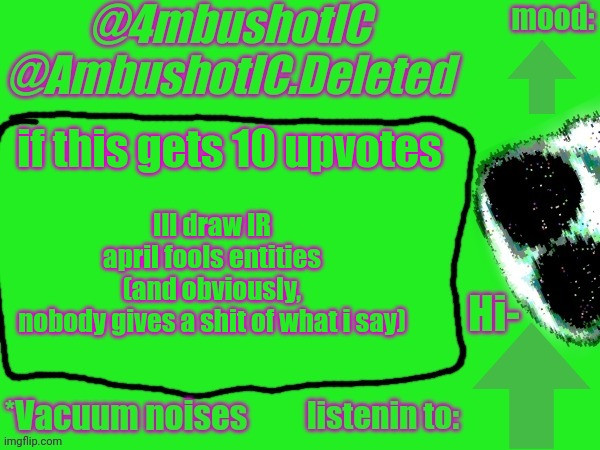 4mbushotIC announcement template | Ill draw IR april fools entities
(and obviously, nobody gives a shit of what i say); if this gets 10 upvotes | image tagged in 4mbushotic announcement template | made w/ Imgflip meme maker