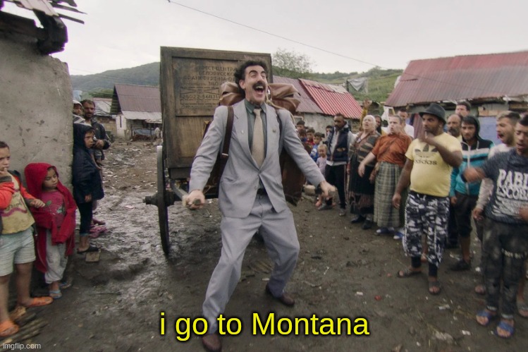 Borat i go to america | i go to Montana | image tagged in borat i go to america | made w/ Imgflip meme maker